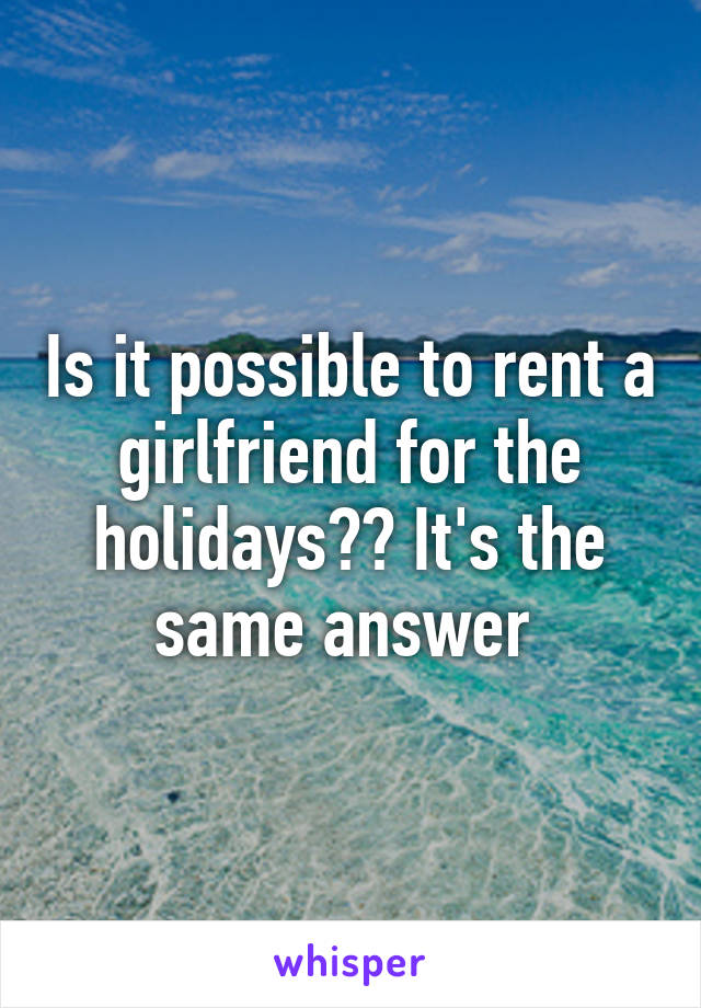 Is it possible to rent a girlfriend for the holidays?? It's the same answer 