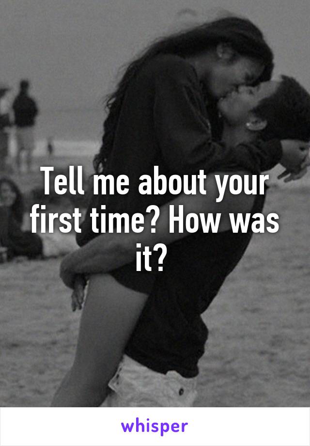 Tell me about your first time? How was it? 