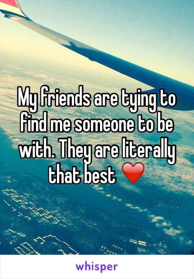 My friends are tying to find me someone to be with. They are literally that best ❤️