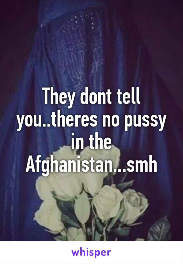 They dont tell you..theres no pussy in the Afghanistan...smh