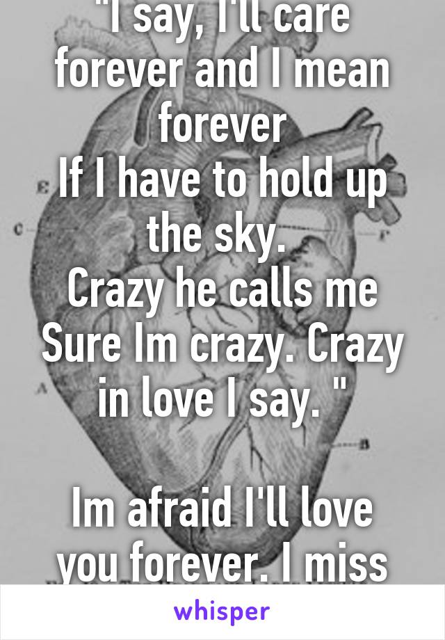 "I say, I'll care forever and I mean forever
If I have to hold up the sky. 
Crazy he calls me
Sure Im crazy. Crazy in love I say. "

Im afraid I'll love you forever. I miss you. 