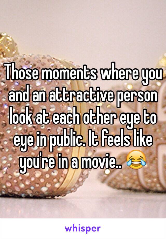 Those moments where you and an attractive person look at each other eye to eye in public. It feels like you're in a movie.. 😂