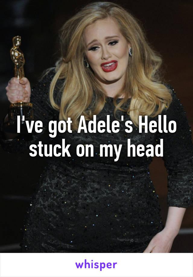 I've got Adele's Hello stuck on my head