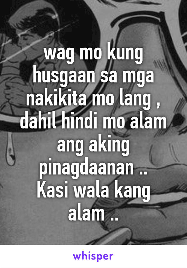 wag mo kung husgaan sa mga nakikita mo lang , dahil hindi mo alam ang aking pinagdaanan ..
Kasi wala kang alam ..