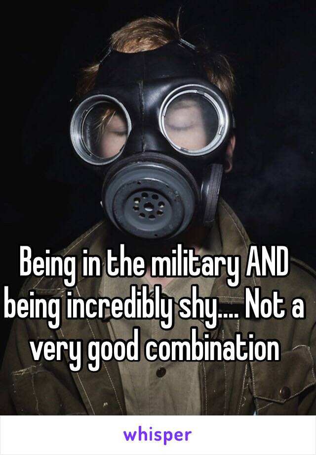 Being in the military AND being incredibly shy.... Not a very good combination 