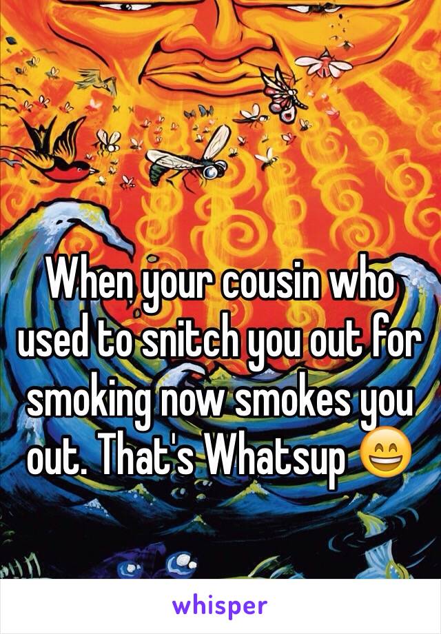 When your cousin who used to snitch you out for smoking now smokes you out. That's Whatsup 😄