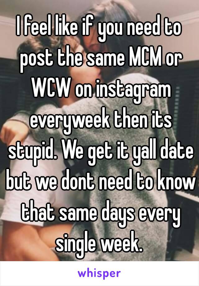 I feel like if you need to post the same MCM or WCW on instagram everyweek then its stupid. We get it yall date but we dont need to know that same days every single week. 