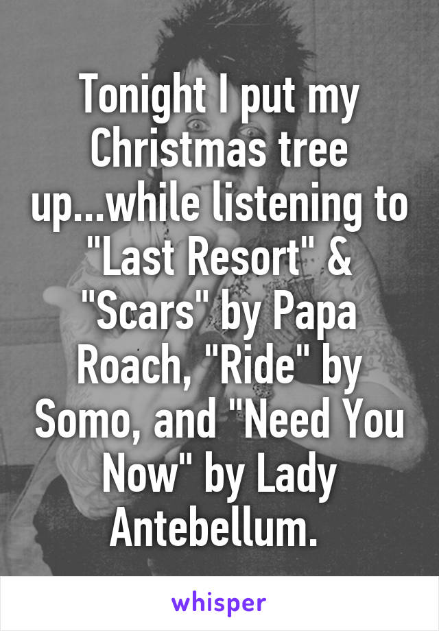 Tonight I put my Christmas tree up...while listening to "Last Resort" & "Scars" by Papa Roach, "Ride" by Somo, and "Need You Now" by Lady Antebellum. 