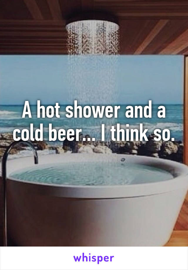 A hot shower and a cold beer... I think so. 