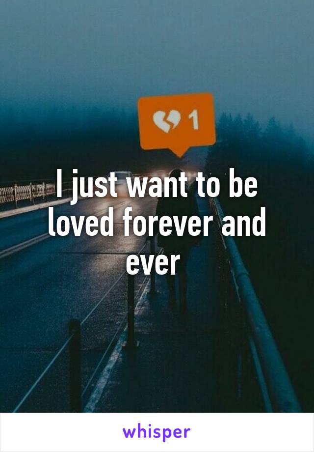 I just want to be loved forever and ever 