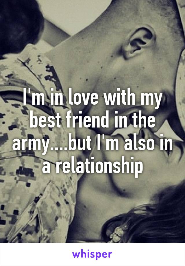 I'm in love with my best friend in the army....but I'm also in a relationship