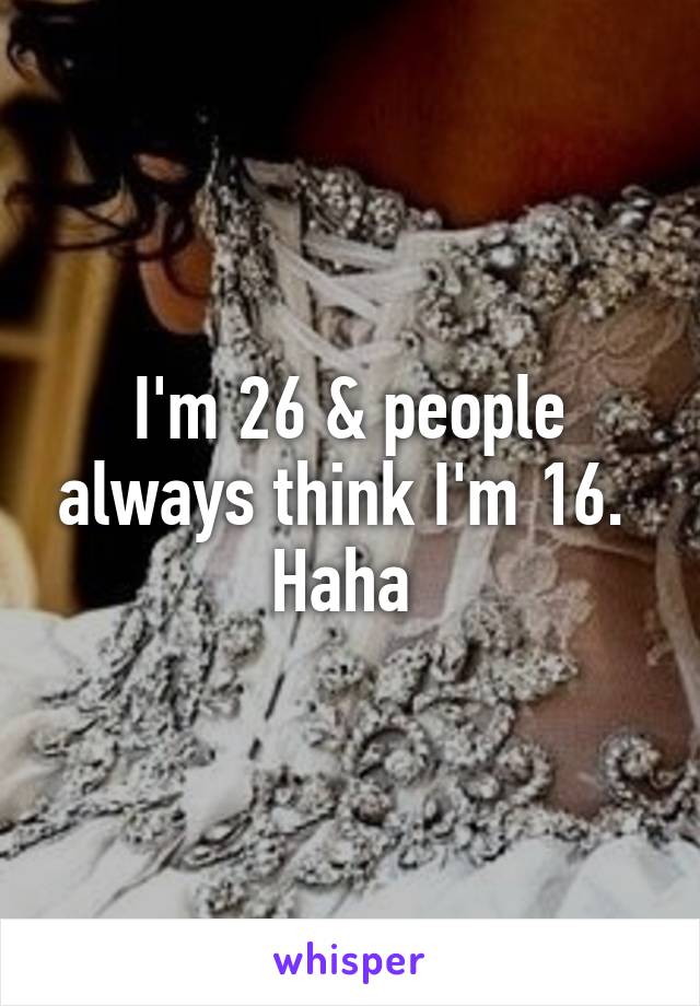 I'm 26 & people always think I'm 16.  Haha 