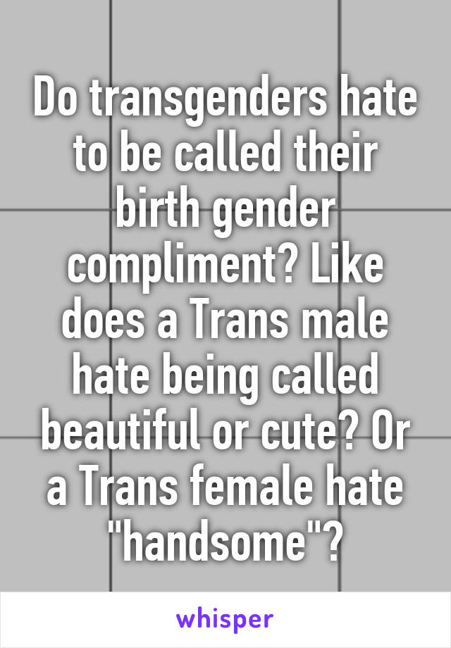 Do transgenders hate to be called their birth gender compliment? Like does a Trans male hate being called beautiful or cute? Or a Trans female hate "handsome"?