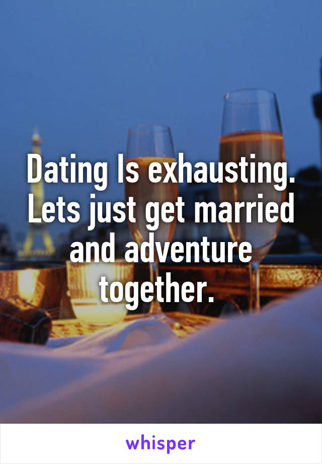 Dating Is exhausting. Lets just get married and adventure together. 