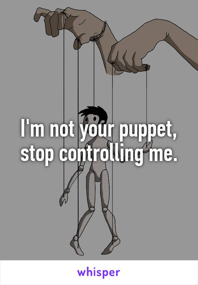 I'm not your puppet, stop controlling me.