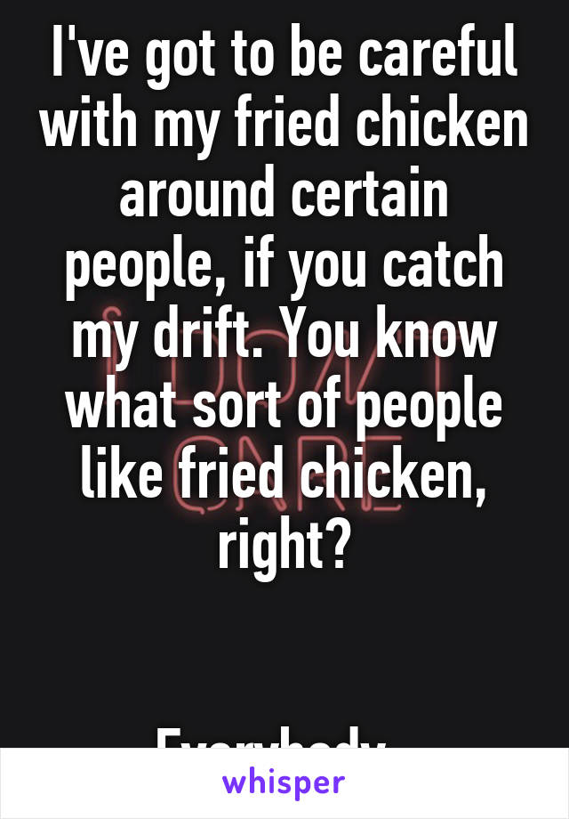 I've got to be careful with my fried chicken around certain people, if you catch my drift. You know what sort of people like fried chicken, right?


Everybody. 