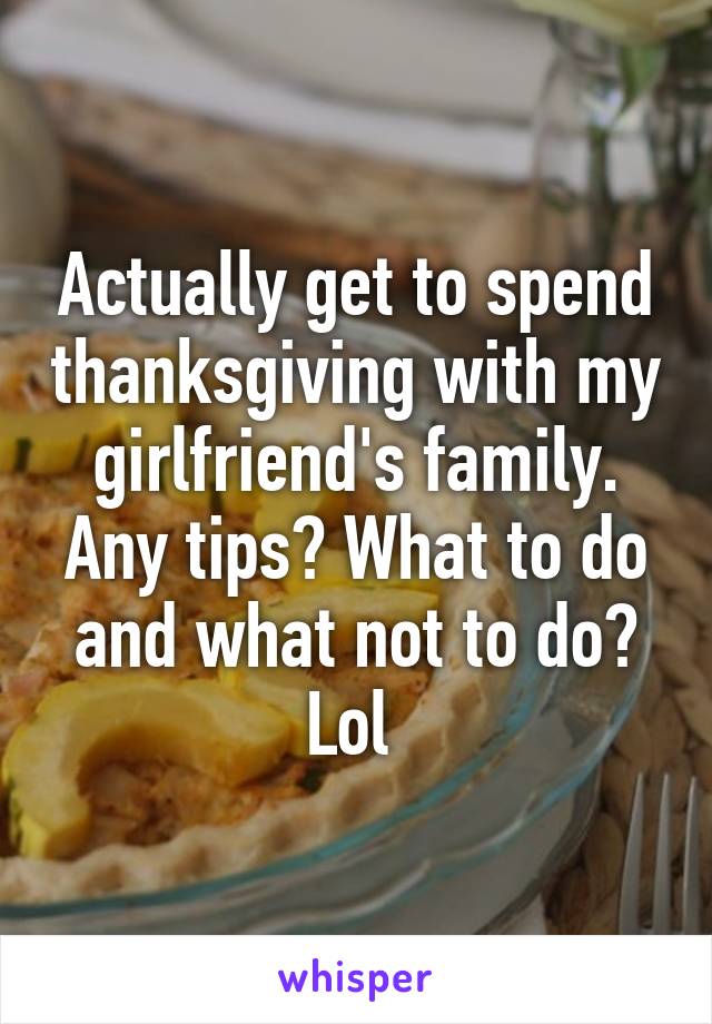 Actually get to spend thanksgiving with my girlfriend's family. Any tips? What to do and what not to do? Lol 