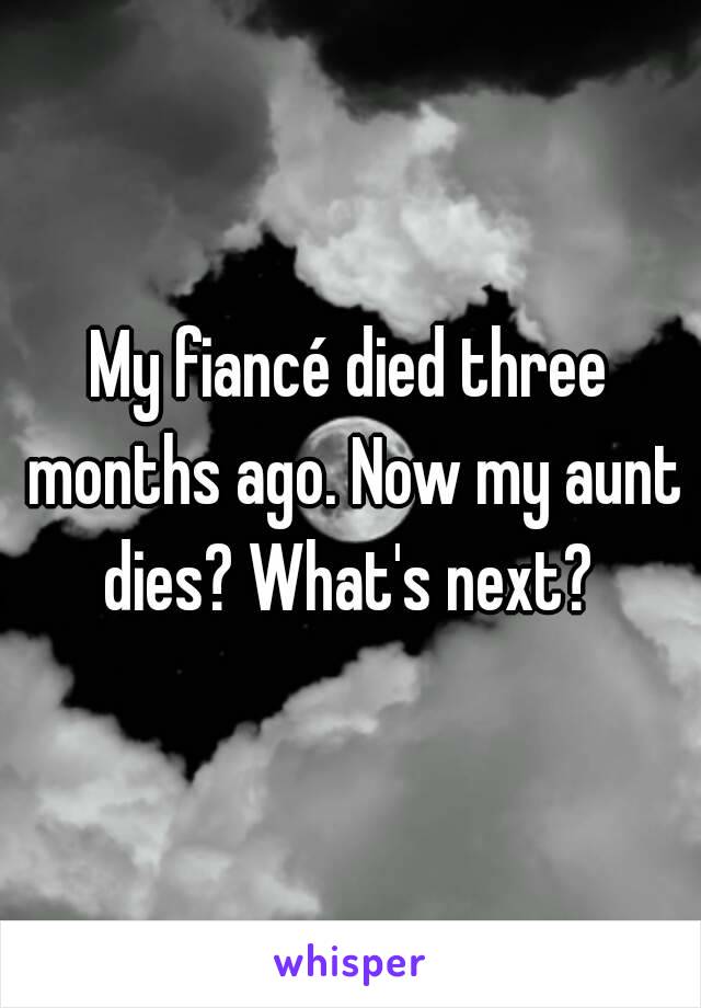 My fiancé died three months ago. Now my aunt dies? What's next? 