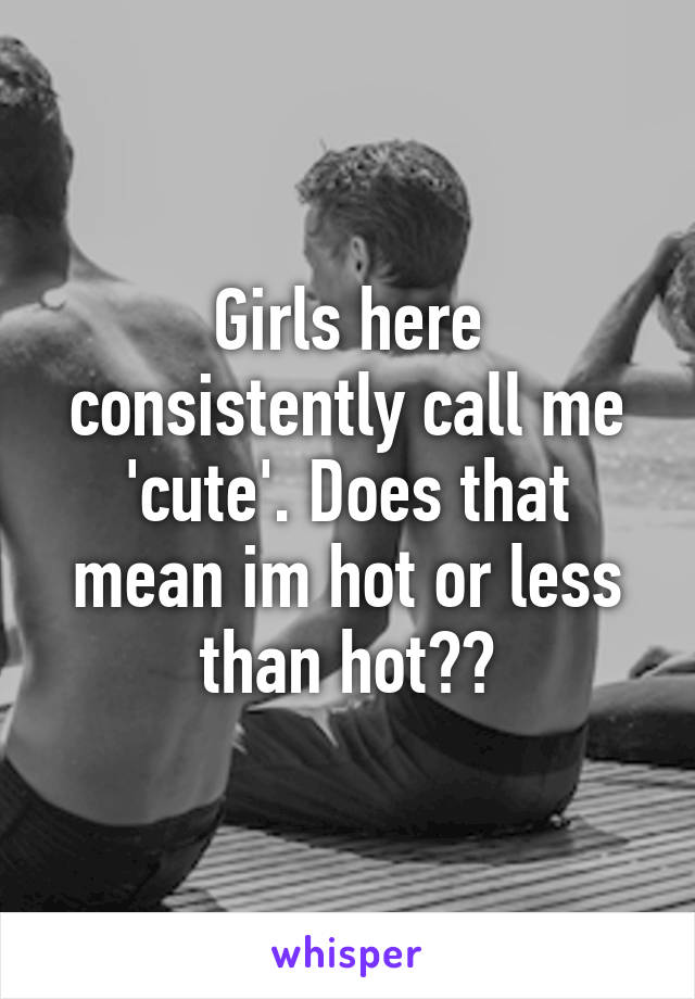 Girls here consistently call me 'cute'. Does that mean im hot or less than hot??