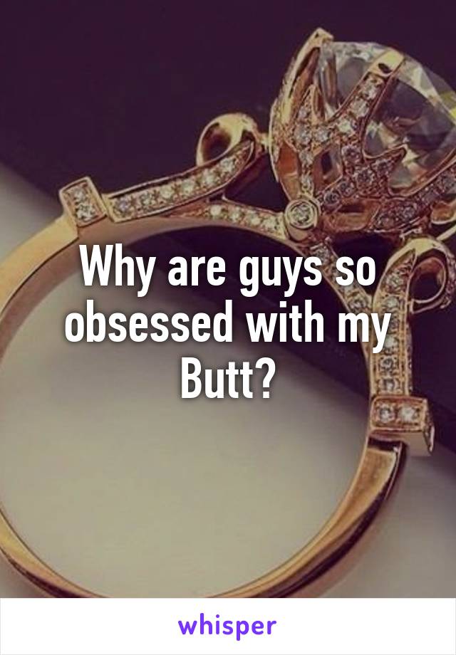 Why are guys so obsessed with my Butt?