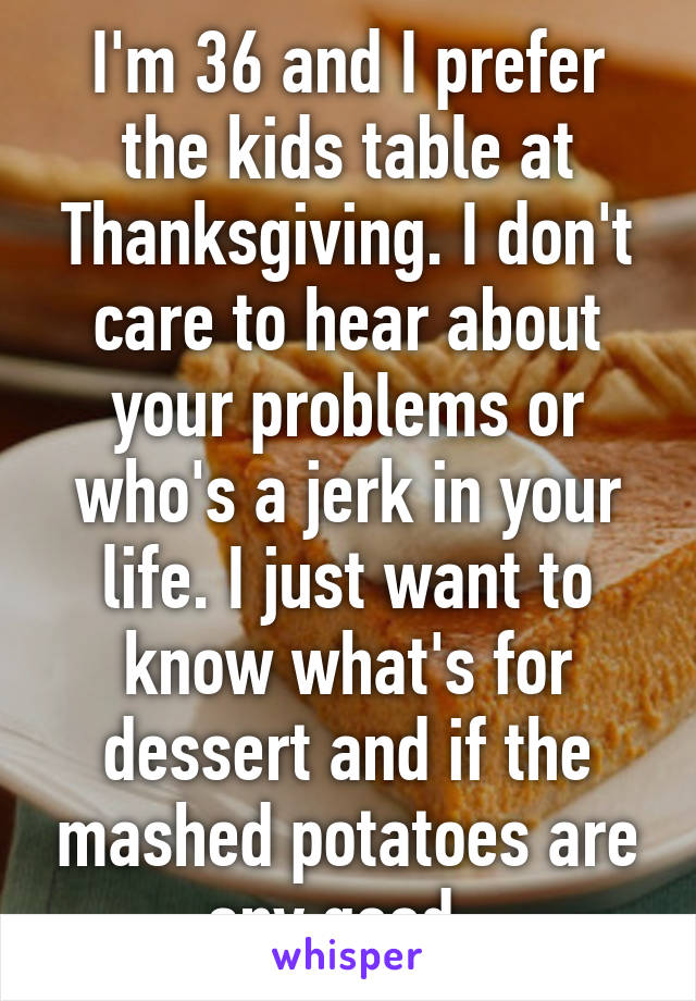 I'm 36 and I prefer the kids table at Thanksgiving. I don't care to hear about your problems or who's a jerk in your life. I just want to know what's for dessert and if the mashed potatoes are any good. 