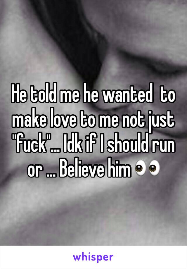 He told me he wanted  to make love to me not just "fuck"... Idk if I should run or ... Believe him 👀 