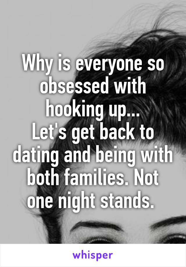 Why is everyone so obsessed with hooking up...
Let's get back to dating and being with both families. Not one night stands. 