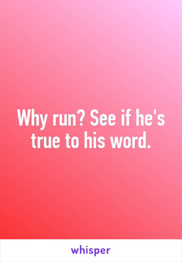 Why run? See if he's true to his word.