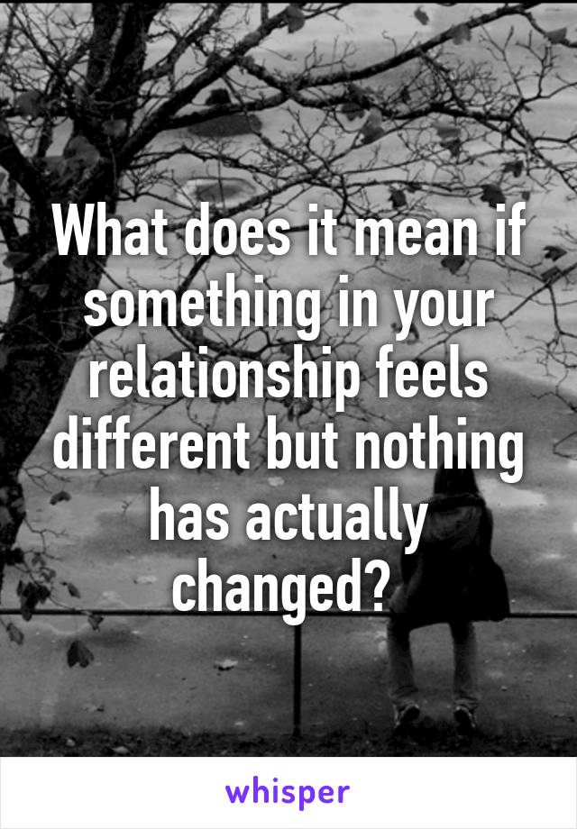 What does it mean if something in your relationship feels different but nothing has actually changed? 