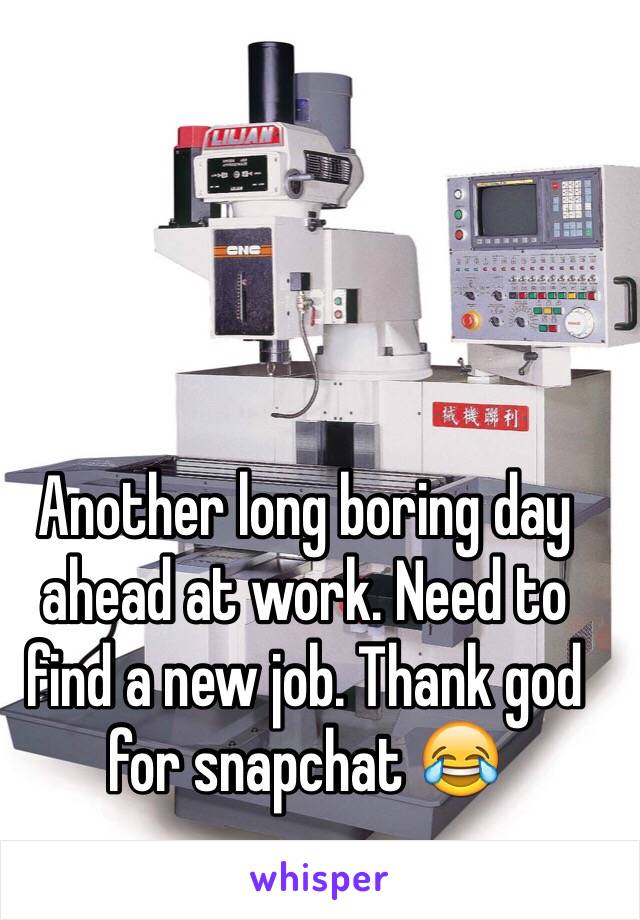 Another long boring day ahead at work. Need to find a new job. Thank god for snapchat 😂