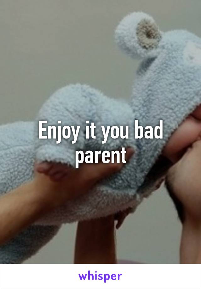 Enjoy it you bad parent