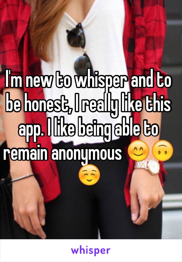 I'm new to whisper and to be honest, I really like this app. I like being able to remain anonymous 😊🙃☺️