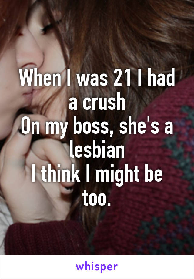 When I was 21 I had a crush
On my boss, she's a lesbian
I think I might be too.