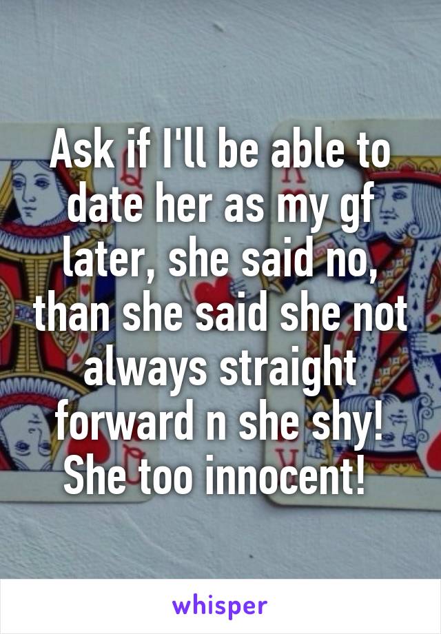 Ask if I'll be able to date her as my gf later, she said no, than she said she not always straight forward n she shy! She too innocent! 