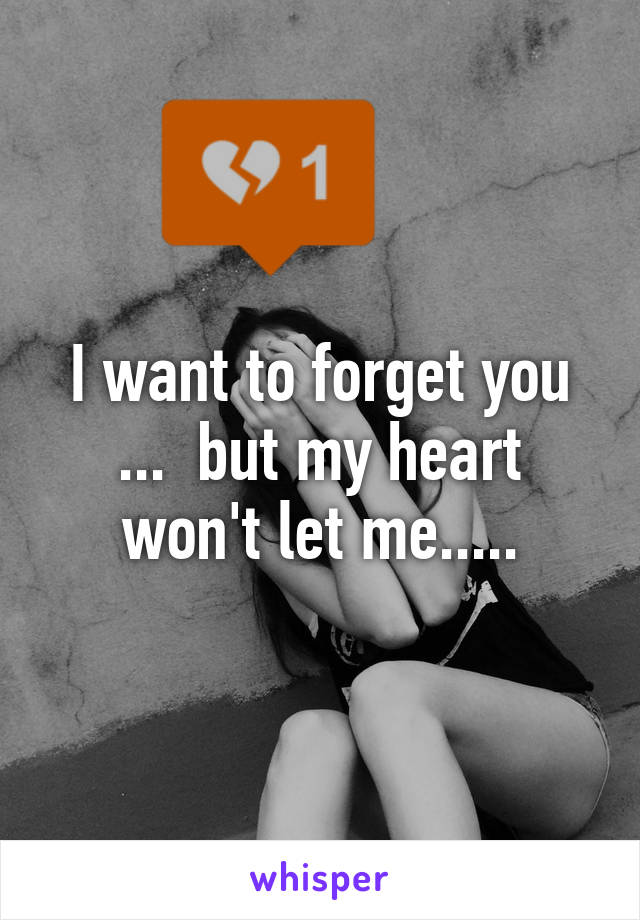 I want to forget you ...  but my heart won't let me.....