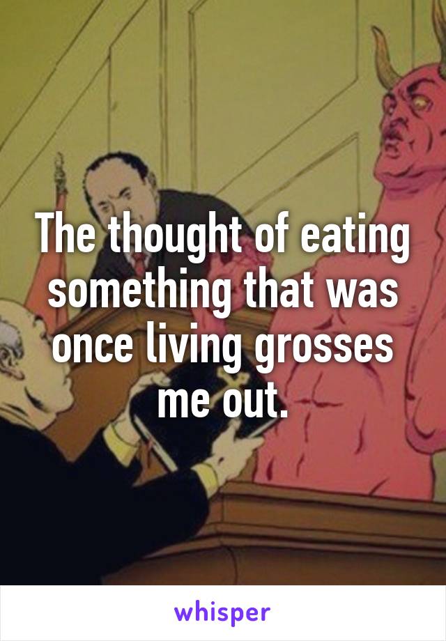 The thought of eating something that was once living grosses me out.