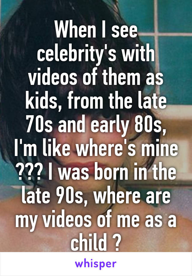 When I see celebrity's with videos of them as kids, from the late 70s and early 80s, I'm like where's mine ??? I was born in the late 90s, where are my videos of me as a child ?