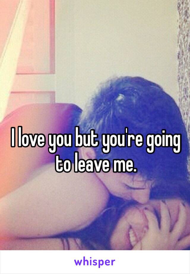 I love you but you're going to leave me. 