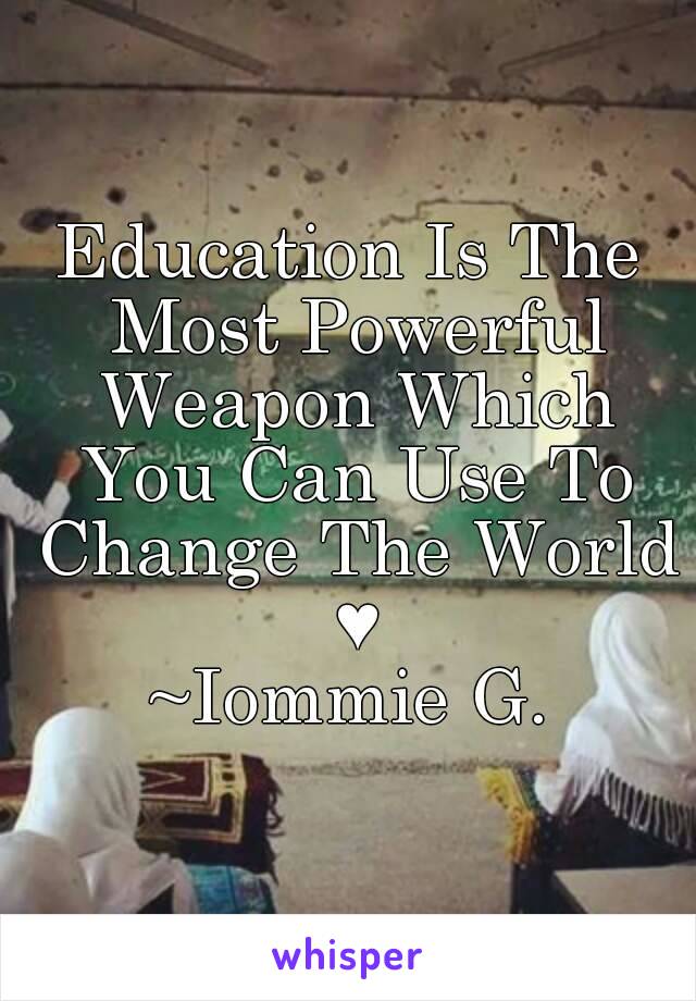 Education Is The Most Powerful Weapon Which You Can Use To Change The World ♥
~Iommie G.