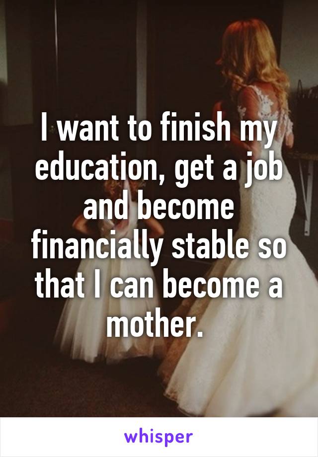 I want to finish my education, get a job and become financially stable so that I can become a mother. 