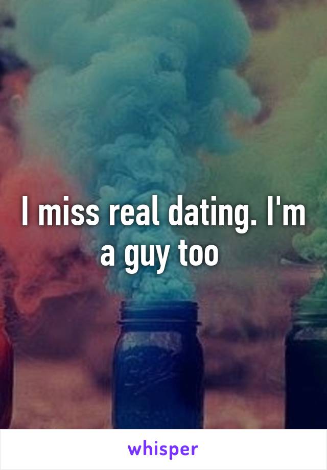 I miss real dating. I'm a guy too 