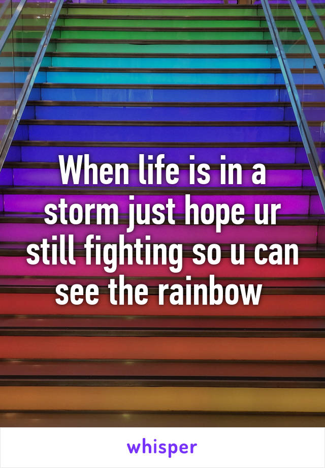 When life is in a storm just hope ur still fighting so u can see the rainbow 