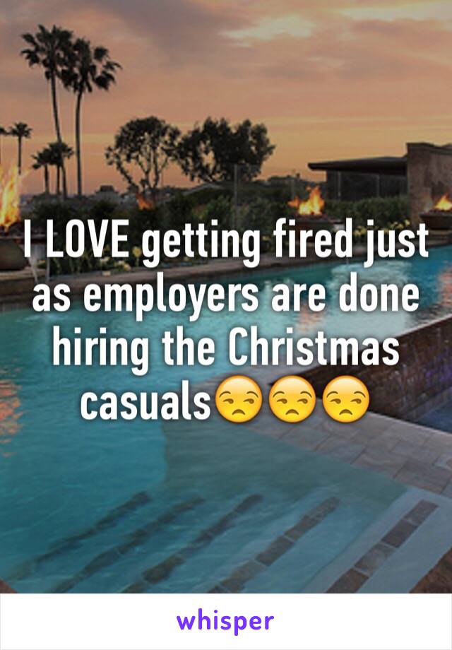 I LOVE getting fired just as employers are done hiring the Christmas casuals😒😒😒