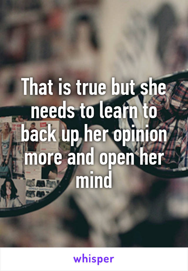 That is true but she needs to learn to back up her opinion more and open her mind