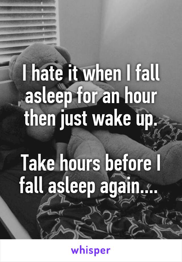 I hate it when I fall asleep for an hour then just wake up.

Take hours before I fall asleep again.... 