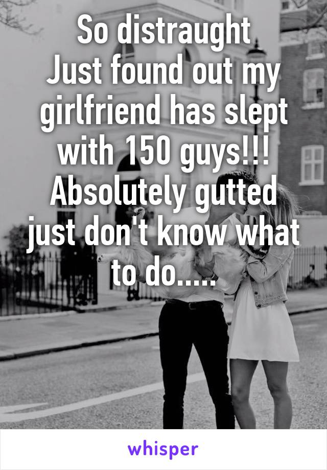 So distraught
Just found out my girlfriend has slept with 150 guys!!!
Absolutely gutted just don't know what to do.....



