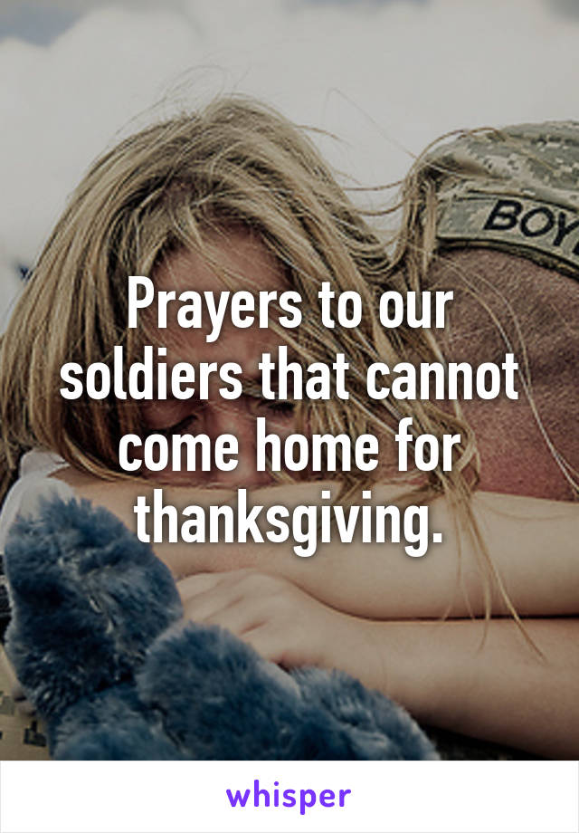 Prayers to our soldiers that cannot come home for thanksgiving.