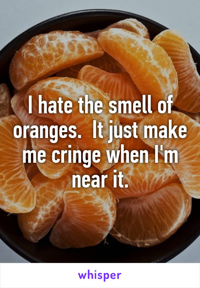 I hate the smell of oranges.  It just make me cringe when I'm near it.