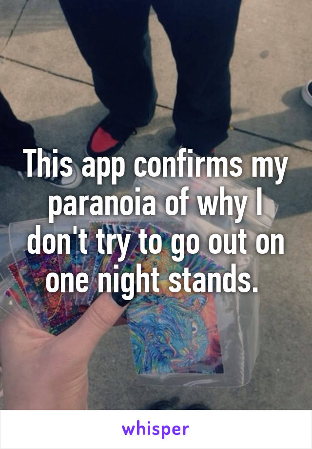 This app confirms my paranoia of why I don't try to go out on one night stands. 