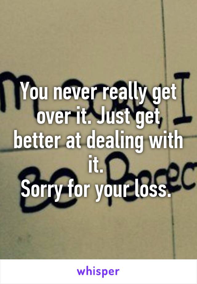 You never really get over it. Just get better at dealing with it. 
Sorry for your loss. 